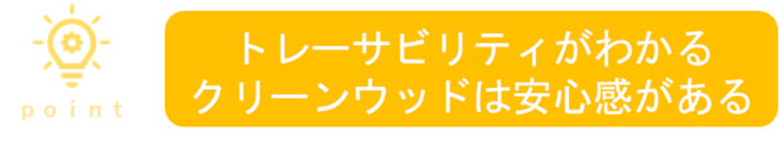ポイント！トレサビリティがわかる　クリーンウッドは安心感がある